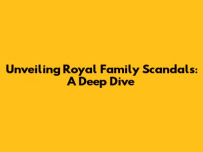 Unveiling Royal Family Scandals: A Deep Dive