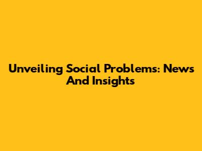 Unveiling Social Problems: News And Insights
