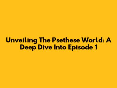 Unveiling The 'Psethese World': A Deep Dive Into Episode 1