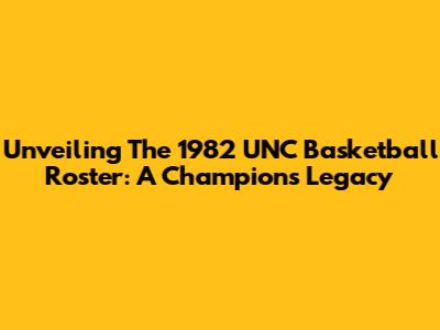 Unveiling The 1982 UNC Basketball Roster: A Champion's Legacy