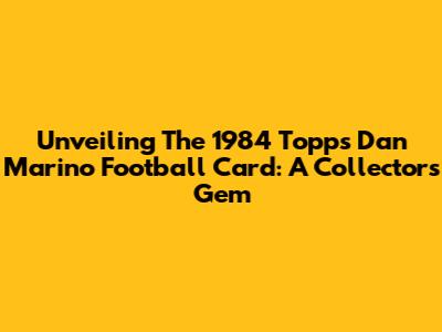 Unveiling The 1984 Topps Dan Marino Football Card: A Collector's Gem