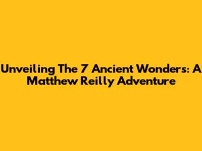 Unveiling The 7 Ancient Wonders: A Matthew Reilly Adventure