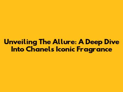 Unveiling The Allure: A Deep Dive Into Chanel's Iconic Fragrance