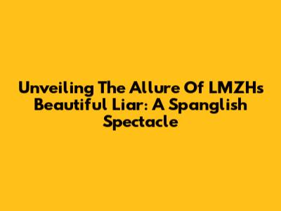 Unveiling The Allure Of LMZH's Beautiful Liar: A Spanglish Spectacle