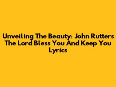 Unveiling The Beauty: John Rutter's 'The Lord Bless You And Keep You' Lyrics
