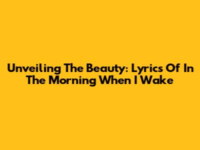 Unveiling The Beauty: Lyrics Of 'In The Morning When I Wake'