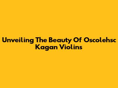 Unveiling The Beauty Of Oscolehsc Kagan Violins