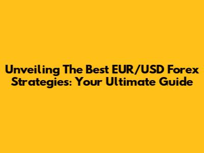 Unveiling The Best EUR/USD Forex Strategies: Your Ultimate Guide