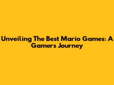 Unveiling The Best Mario Games: A Gamer's Journey