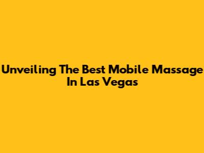 Unveiling The Best Mobile Massage In Las Vegas