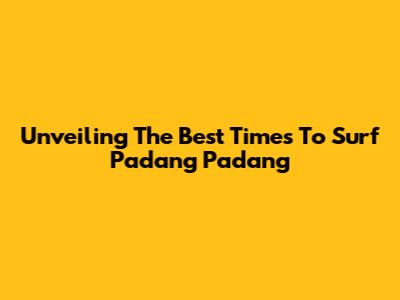 Unveiling The Best Times To Surf Padang Padang
