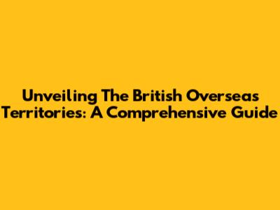 Unveiling The British Overseas Territories: A Comprehensive Guide