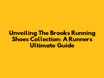 Unveiling The Brooks Running Shoes Collection: A Runner's Ultimate Guide