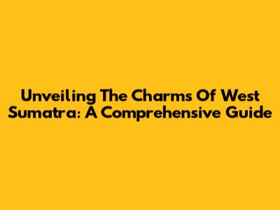 Unveiling The Charms Of West Sumatra: A Comprehensive Guide
