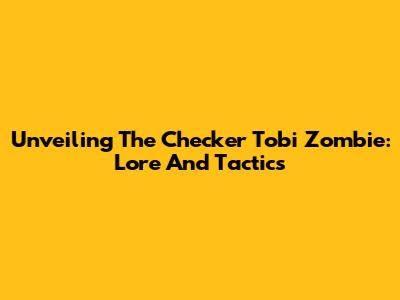 Unveiling The Checker Tobi Zombie: Lore And Tactics