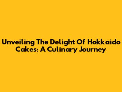 Unveiling The Delight Of Hokkaido Cakes: A Culinary Journey