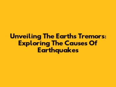 Unveiling The Earth's Tremors: Exploring The Causes Of Earthquakes