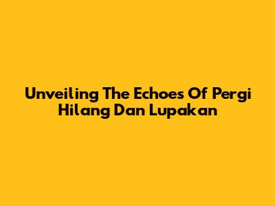 Unveiling The Echoes Of 'Pergi Hilang Dan Lupakan'