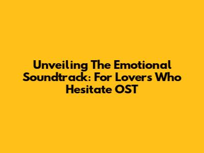 Unveiling The Emotional Soundtrack: For Lovers Who Hesitate OST