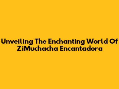 Unveiling The Enchanting World Of ZiMuchacha Encantadora