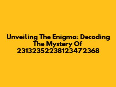 Unveiling The Enigma: Decoding The Mystery Of 23132352238123472368
