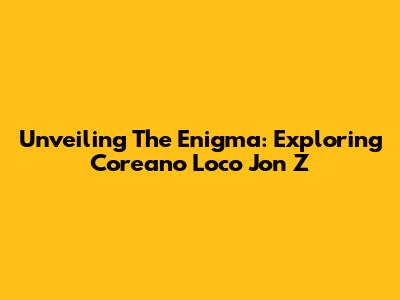Unveiling The Enigma: Exploring Coreano Loco Jon Z