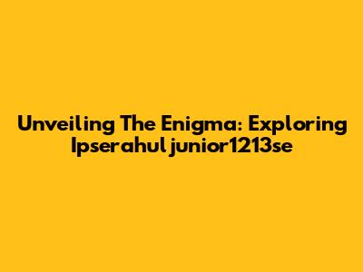 Unveiling The Enigma: Exploring Ipserahuljunior1213se
