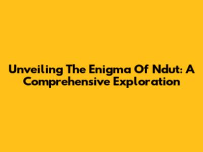 Unveiling The Enigma Of Ndut: A Comprehensive Exploration