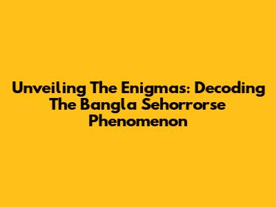 Unveiling The Enigmas: Decoding The Bangla Sehorrorse Phenomenon