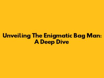 Unveiling The Enigmatic 'Bag Man': A Deep Dive