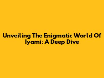 Unveiling The Enigmatic World Of Iyami: A Deep Dive