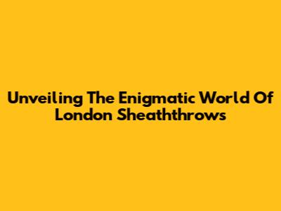 Unveiling The Enigmatic World Of London Sheaththrows