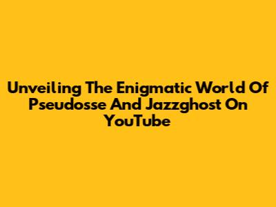 Unveiling The Enigmatic World Of Pseudosse And Jazzghost On YouTube