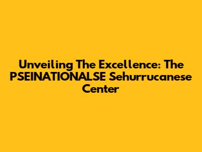 Unveiling The Excellence: The PSEINATIONALSE Sehurrucanese Center