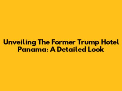Unveiling The Former Trump Hotel Panama: A Detailed Look