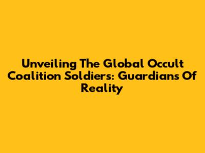 Unveiling The Global Occult Coalition Soldiers: Guardians Of Reality