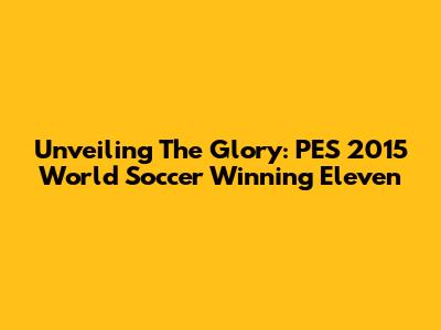 Unveiling The Glory: PES 2015 World Soccer Winning Eleven