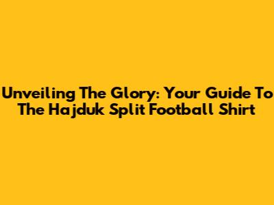 Unveiling The Glory: Your Guide To The Hajduk Split Football Shirt