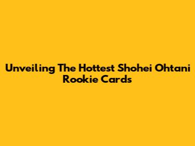 Unveiling The Hottest Shohei Ohtani Rookie Cards