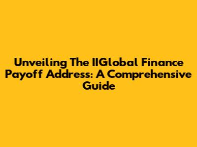 Unveiling The IIGlobal Finance Payoff Address: A Comprehensive Guide