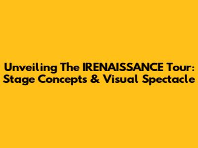 Unveiling The IRENAISSANCE Tour: Stage Concepts & Visual Spectacle