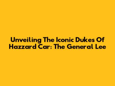 Unveiling The Iconic Dukes Of Hazzard Car: The General Lee