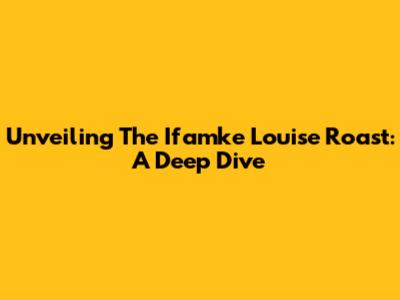 Unveiling The Ifamke Louise Roast: A Deep Dive