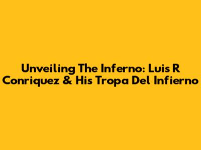 Unveiling The Inferno: Luis R Conriquez & His Tropa Del Infierno