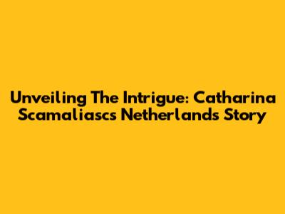 Unveiling The Intrigue: Catharina Scamaliasc's Netherlands Story