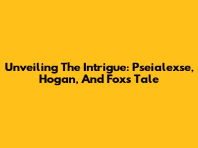 Unveiling The Intrigue: Pseialexse, Hogan, And Fox's Tale