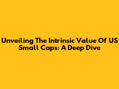 Unveiling The Intrinsic Value Of US Small Caps: A Deep Dive