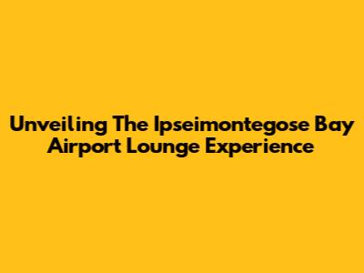 Unveiling The Ipseimontegose Bay Airport Lounge Experience