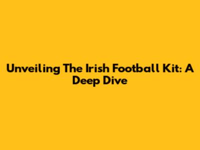 Unveiling The Irish Football Kit: A Deep Dive