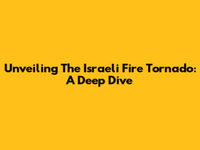 Unveiling The Israeli Fire Tornado: A Deep Dive